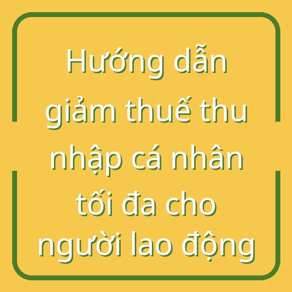 Hướng dẫn giảm thuế thu nhập cá nhân tối đa cho người lao động