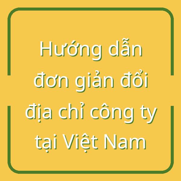 Hướng dẫn đơn giản đổi địa chỉ công ty tại Việt Nam