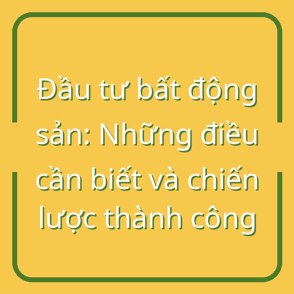 Đầu tư bất động sản: Những điều cần biết và chiến lược thành công
