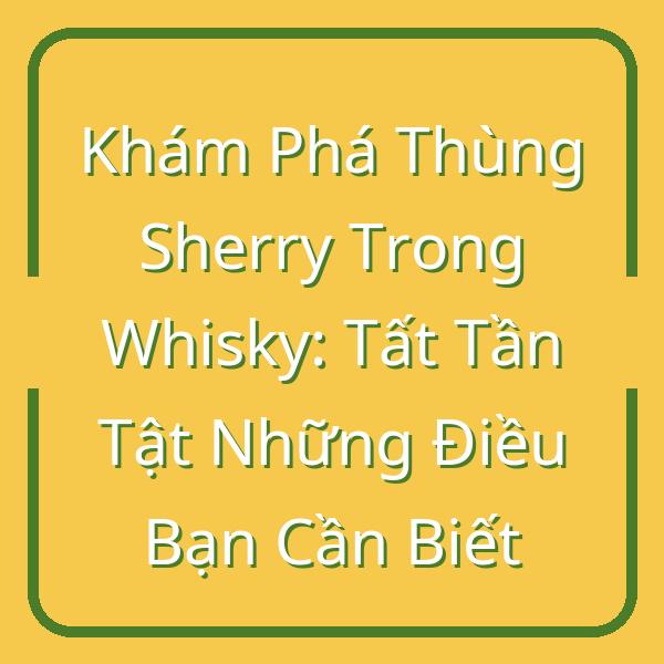 Khám Phá Thùng Sherry Trong Whisky: Tất Tần Tật Những Điều Bạn Cần Biết