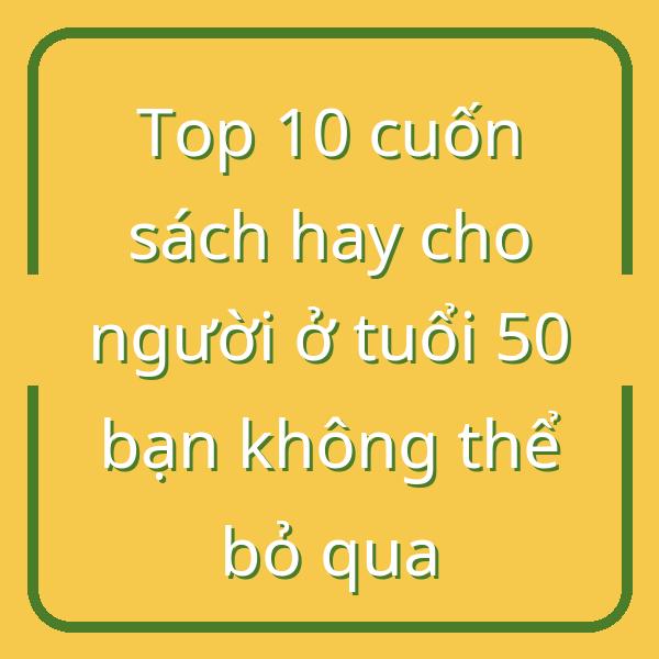 Top 10 cuốn sách hay cho người ở tuổi 50 bạn không thể bỏ qua