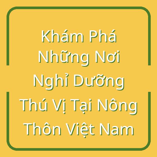 Khám Phá Những Nơi Nghỉ Dưỡng Thú Vị Tại Nông Thôn Việt Nam