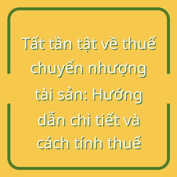 Tất tần tật về thuế chuyển nhượng tài sản: Hướng dẫn chi tiết và cách tính thuế
