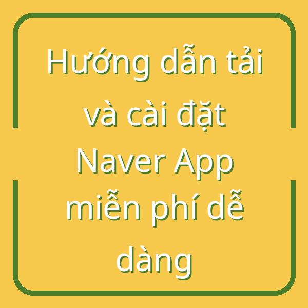 Hướng dẫn tải và cài đặt Naver App miễn phí dễ dàng