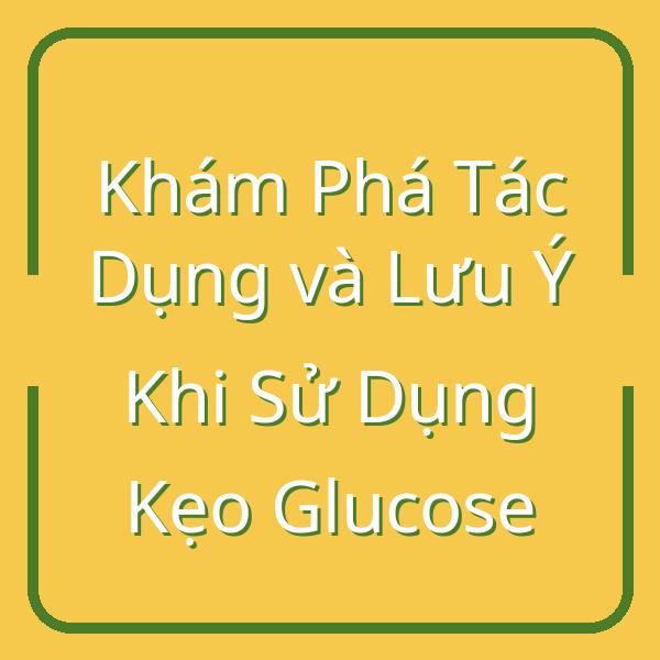 Khám Phá Tác Dụng và Lưu Ý Khi Sử Dụng Kẹo Glucose