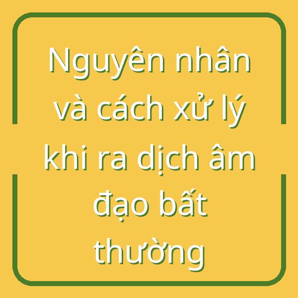 Nguyên nhân và cách xử lý khi ra dịch âm đạo bất thường