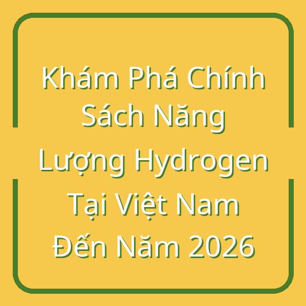 Khám Phá Chính Sách Năng Lượng Hydrogen Tại Việt Nam Đến Năm 2026