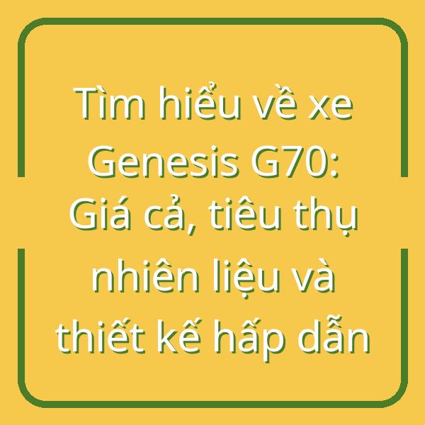 Tìm hiểu về xe Genesis G70: Giá cả, tiêu thụ nhiên liệu và thiết kế hấp dẫn