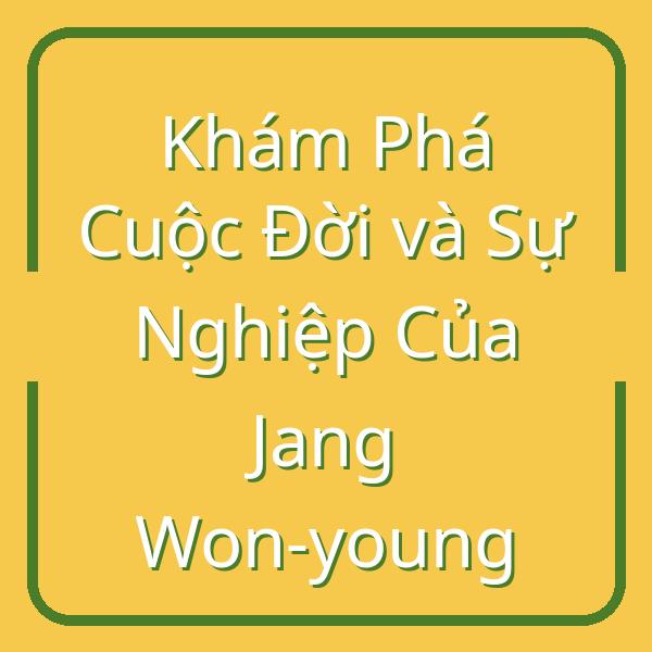 Khám Phá Cuộc Đời và Sự Nghiệp Của Jang Won-young