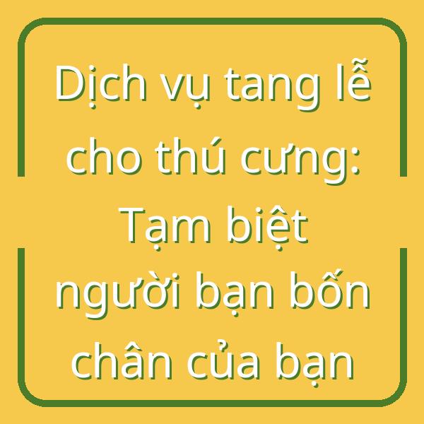 Dịch vụ tang lễ cho thú cưng: Tạm biệt người bạn bốn chân của bạn