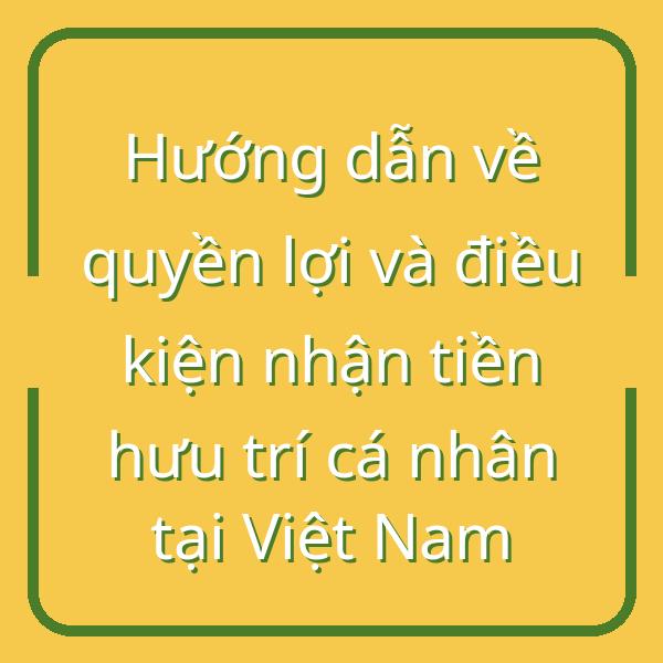 Hướng dẫn về quyền lợi và điều kiện nhận tiền hưu trí cá nhân tại Việt Nam