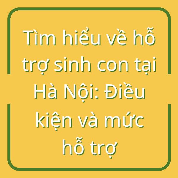 Tìm hiểu về hỗ trợ sinh con tại Hà Nội: Điều kiện và mức hỗ trợ