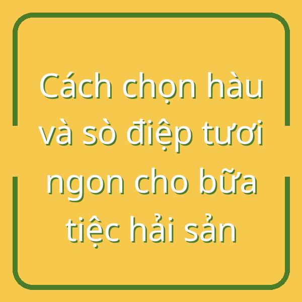 Cách chọn hàu và sò điệp tươi ngon cho bữa tiệc hải sản