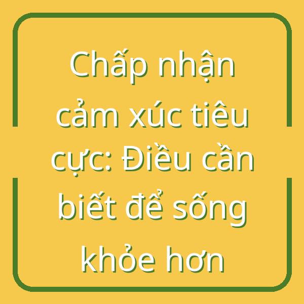 Chấp nhận cảm xúc tiêu cực: Điều cần biết để sống khỏe hơn