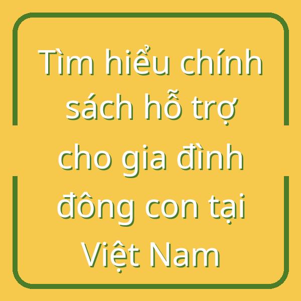 Tìm hiểu chính sách hỗ trợ cho gia đình đông con tại Việt Nam