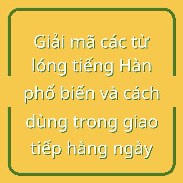 Giải mã các từ lóng tiếng Hàn phổ biến và cách dùng trong giao tiếp hàng ngày