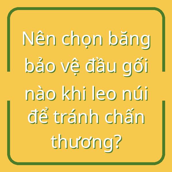 Nên chọn băng bảo vệ đầu gối nào khi leo núi để tránh chấn thương?