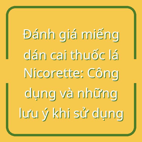 Đánh giá miếng dán cai thuốc lá Nicorette: Công dụng và những lưu ý khi sử dụng