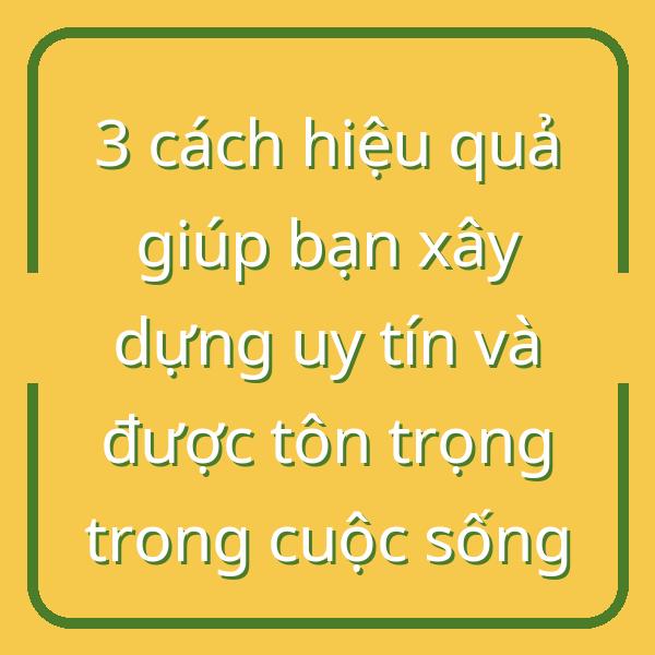3 cách hiệu quả giúp bạn xây dựng uy tín và được tôn trọng trong cuộc sống