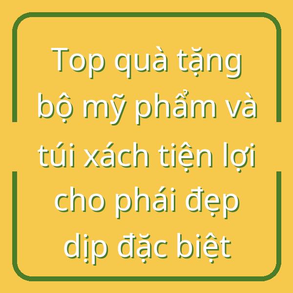 Top quà tặng bộ mỹ phẩm và túi xách tiện lợi cho phái đẹp dịp đặc biệt