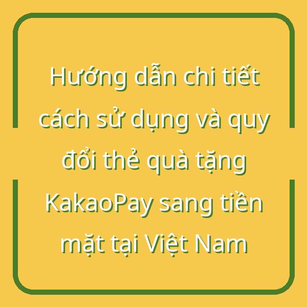 Hướng dẫn chi tiết cách sử dụng và quy đổi thẻ quà tặng KakaoPay sang tiền mặt tại Việt Nam