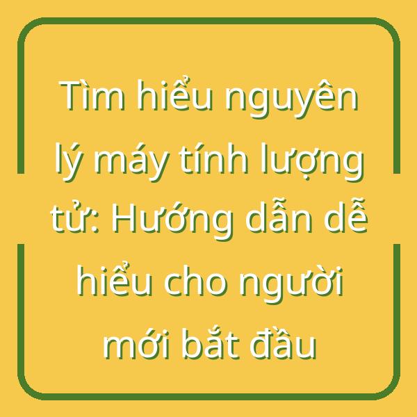 Tìm hiểu nguyên lý máy tính lượng tử: Hướng dẫn dễ hiểu cho người mới bắt đầu