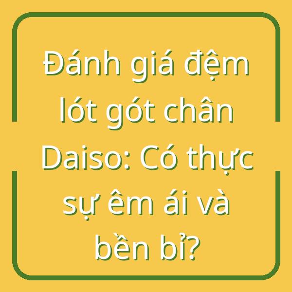 Đánh giá đệm lót gót chân Daiso: Có thực sự êm ái và bền bỉ?