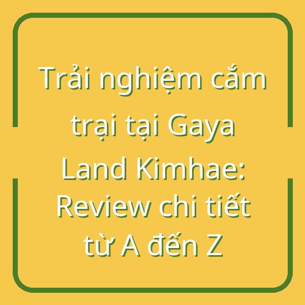 Trải nghiệm cắm trại tại Gaya Land Kimhae: Review chi tiết từ A đến Z