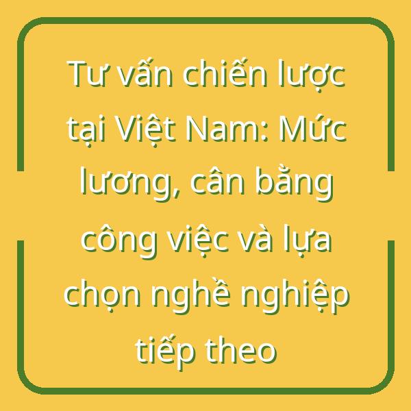 Tư vấn chiến lược tại Việt Nam: Mức lương, cân bằng công việc và lựa chọn nghề nghiệp tiếp theo