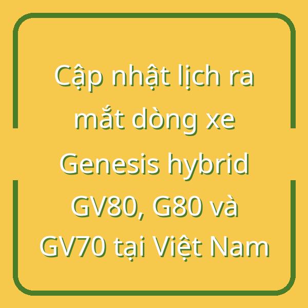 Cập nhật lịch ra mắt dòng xe Genesis hybrid GV80, G80 và GV70 tại Việt Nam