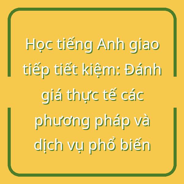 Học tiếng Anh giao tiếp tiết kiệm: Đánh giá thực tế các phương pháp và dịch vụ phổ biến