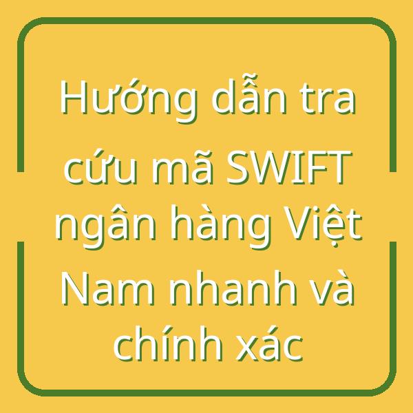 Hướng dẫn tra cứu mã SWIFT ngân hàng Việt Nam nhanh và chính xác