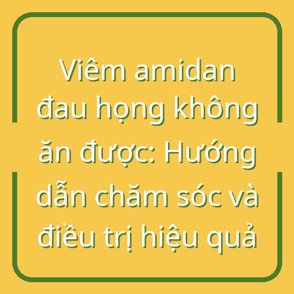 Viêm amidan đau họng không ăn được: Hướng dẫn chăm sóc và điều trị hiệu quả