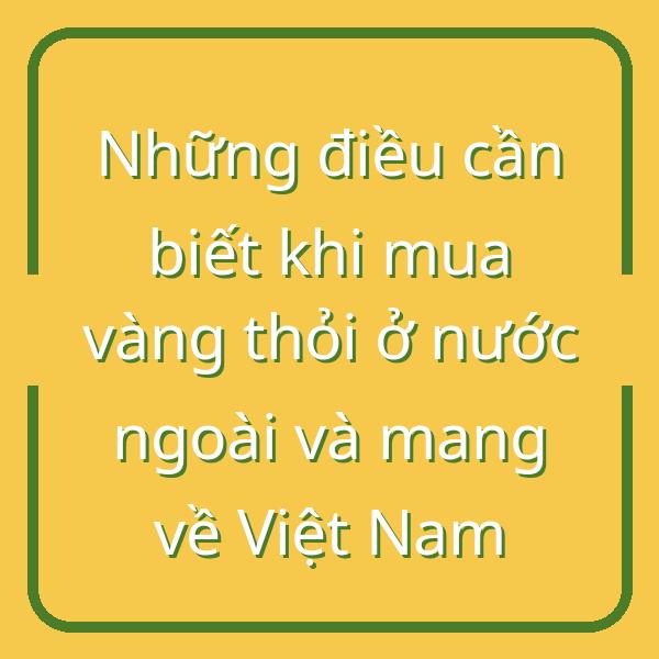 Những điều cần biết khi mua vàng thỏi ở nước ngoài và mang về Việt Nam