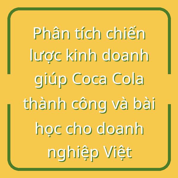 Phân tích chiến lược kinh doanh giúp Coca Cola thành công và bài học cho doanh nghiệp Việt