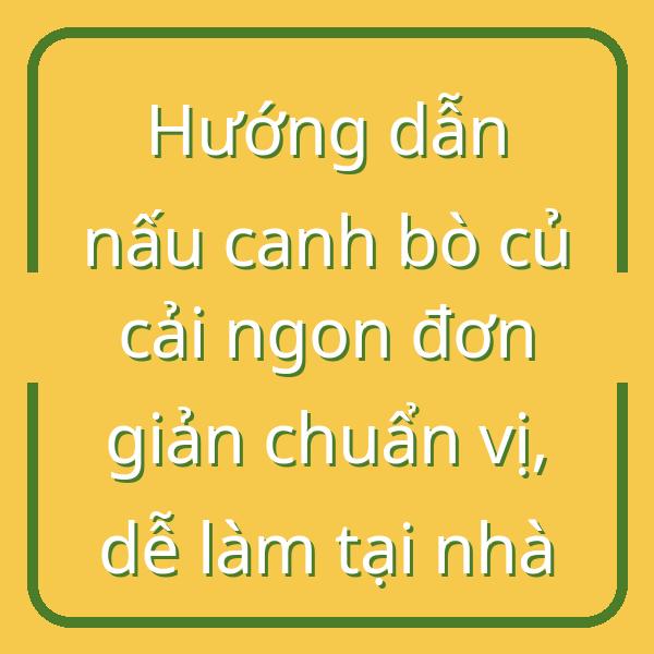 Hướng dẫn nấu canh bò củ cải ngon đơn giản chuẩn vị, dễ làm tại nhà