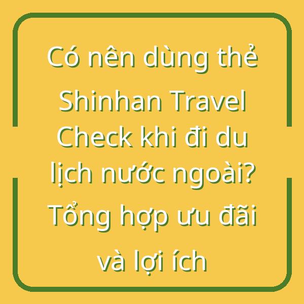 Có nên dùng thẻ Shinhan Travel Check khi đi du lịch nước ngoài? Tổng hợp ưu đãi và lợi ích