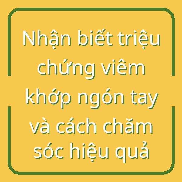 Nhận biết triệu chứng viêm khớp ngón tay và cách chăm sóc hiệu quả