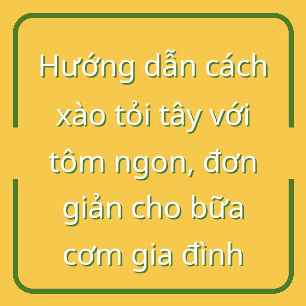 Hướng dẫn cách xào tỏi tây với tôm ngon, đơn giản cho bữa cơm gia đình