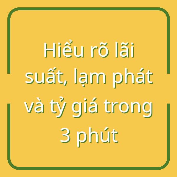 Hiểu rõ lãi suất, lạm phát và tỷ giá trong 3 phút