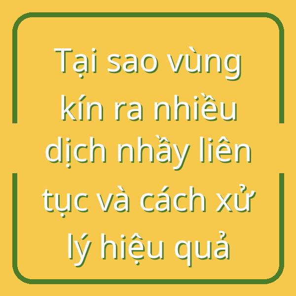 Tại sao vùng kín ra nhiều dịch nhầy liên tục và cách xử lý hiệu quả