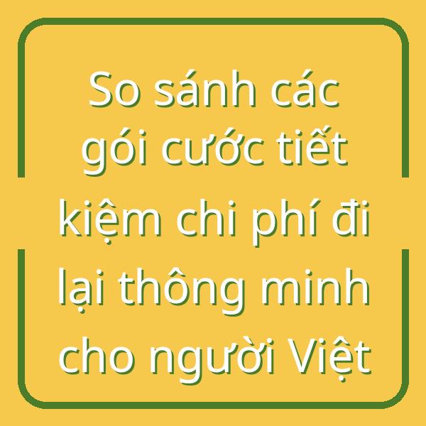 So sánh các gói cước tiết kiệm chi phí đi lại thông minh cho người Việt