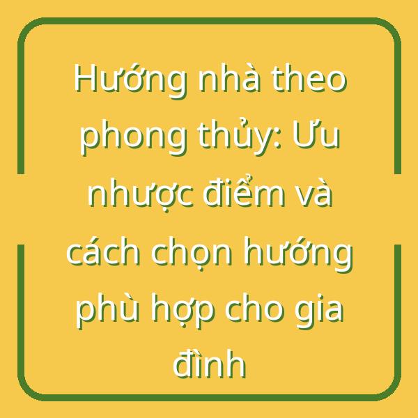 Hướng nhà theo phong thủy: Ưu nhược điểm và cách chọn hướng phù hợp cho gia đình