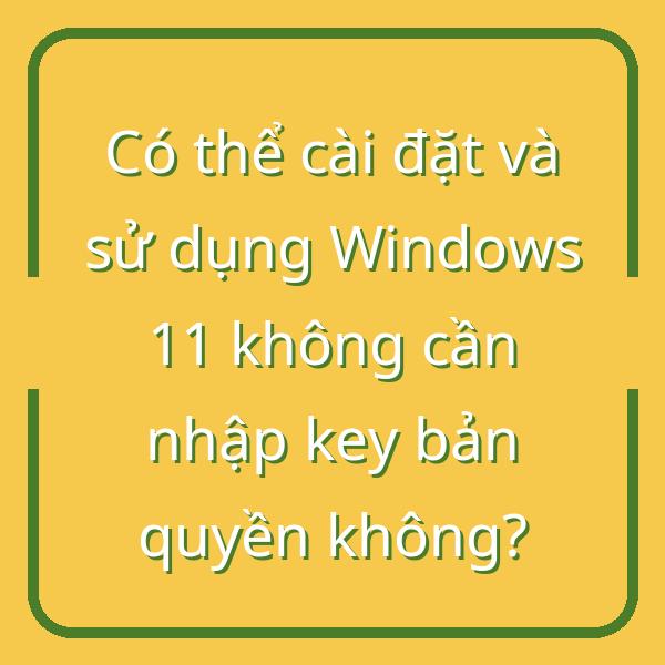 Có thể cài đặt và sử dụng Windows 11 không cần nhập key bản quyền không?