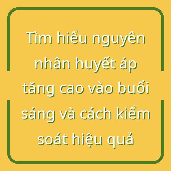 Tìm hiểu nguyên nhân huyết áp tăng cao vào buổi sáng và cách kiểm soát hiệu quả