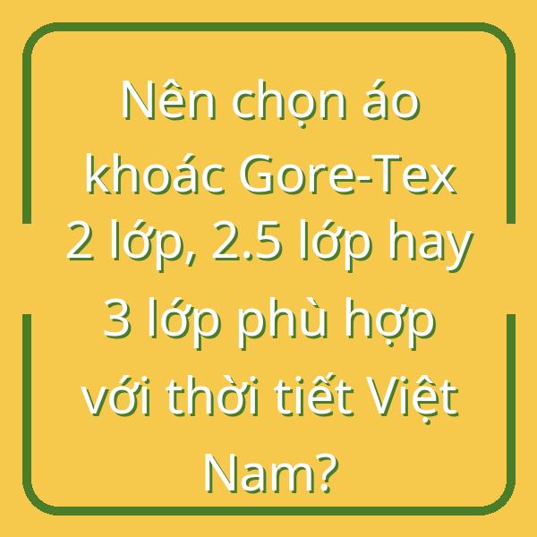 Nên chọn áo khoác Gore-Tex 2 lớp, 2.5 lớp hay 3 lớp phù hợp với thời tiết Việt Nam?