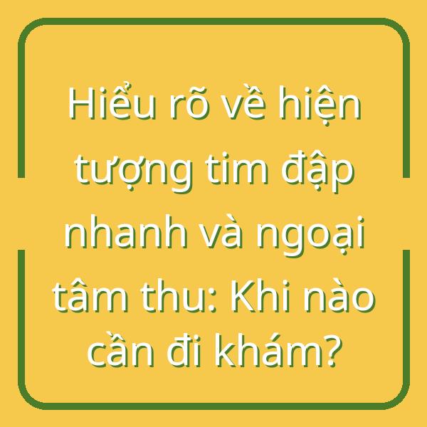 Hiểu rõ về hiện tượng tim đập nhanh và ngoại tâm thu: Khi nào cần đi khám?