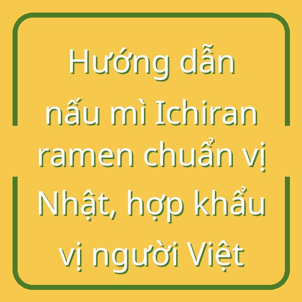 Hướng dẫn nấu mì Ichiran ramen chuẩn vị Nhật, hợp khẩu vị người Việt