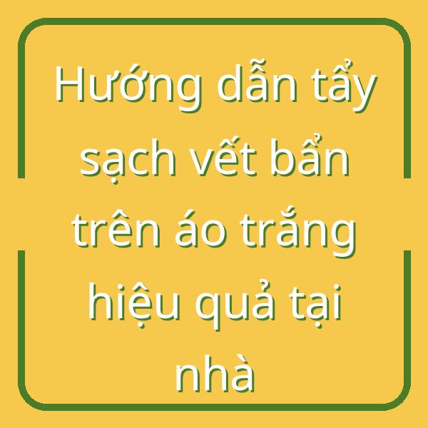 Hướng dẫn tẩy sạch vết bẩn trên áo trắng hiệu quả tại nhà