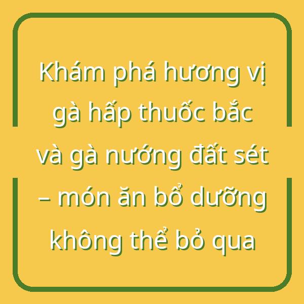 Khám phá hương vị gà hấp thuốc bắc và gà nướng đất sét – món ăn bổ dưỡng không thể bỏ qua